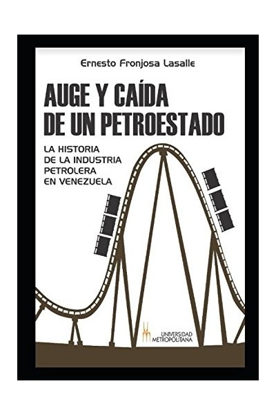 AUGE Y CAÍDA DE UN PETROESTADO. LA HISTORIA DE LA INDUSTRIA PETROLERA EN VENEZUELA.